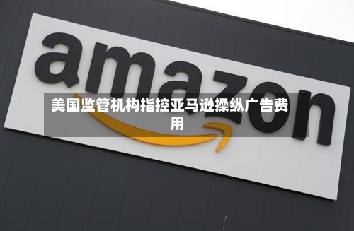 美国监管机构指控亚马逊操纵广告费用-第2张图片