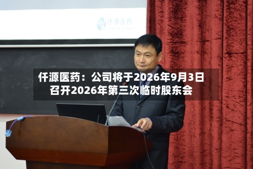 仟源医药:公司将于2026年9月3日召开2026年第三次临时股东会-第1张图片