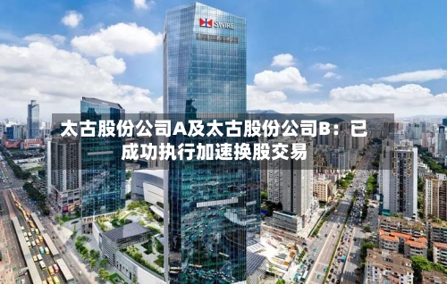 太古股份公司A及太古股份公司B:已成功执行加速换股交易-第1张图片
