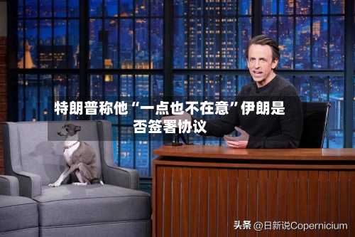特朗普称他“一点也不在意”伊朗是否签署协议-第2张图片