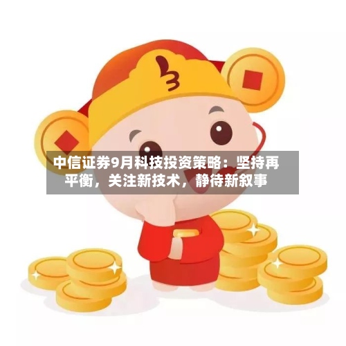 中信证券9月科技投资策略：坚持再平衡，关注新技术	，静待新叙事-第2张图片
