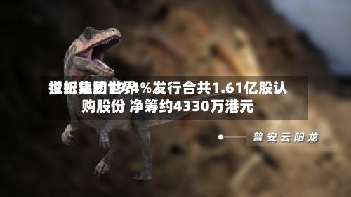 世纪集团世界
拟折让约19.4%发行合共1.61亿股认购股份 净筹约4330万港元-第3张图片