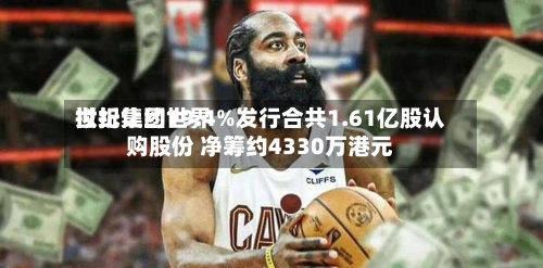 世纪集团世界
拟折让约19.4%发行合共1.61亿股认购股份 净筹约4330万港元-第1张图片