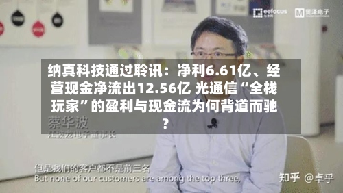 纳真科技通过聆讯：净利6.61亿	、经营现金净流出12.56亿 光通信“全栈玩家”的盈利与现金流为何背道而驰？-第3张图片