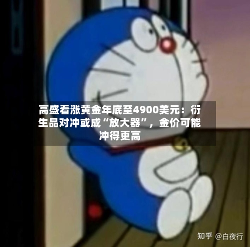 高盛看涨黄金年底至4900美元：衍生品对冲或成“放大器”	，金价可能冲得更高-第1张图片