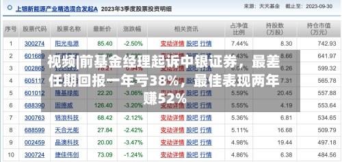 视频|前基金经理起诉中银证券	，最差任期回报一年亏38%，最佳表现两年赚52%-第3张图片