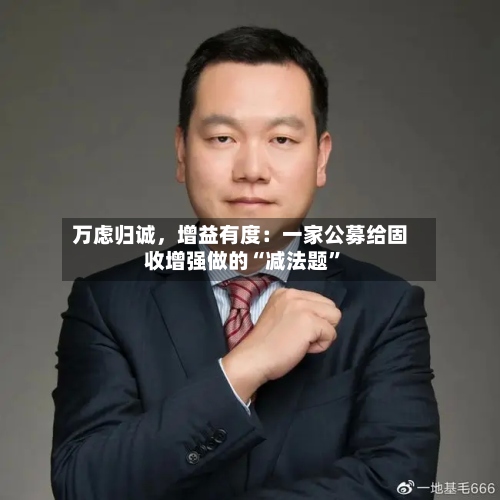 万虑归诚，增益有度：一家公募给固收增强做的“减法题”-第3张图片
