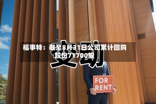 福事特:截至8月31日公司累计回购股份71700股-第2张图片