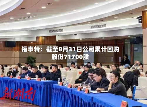 福事特:截至8月31日公司累计回购股份71700股-第3张图片