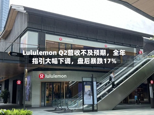 Lululemon Q2营收不及预期，全年指引大幅下调，盘后暴跌17%-第2张图片