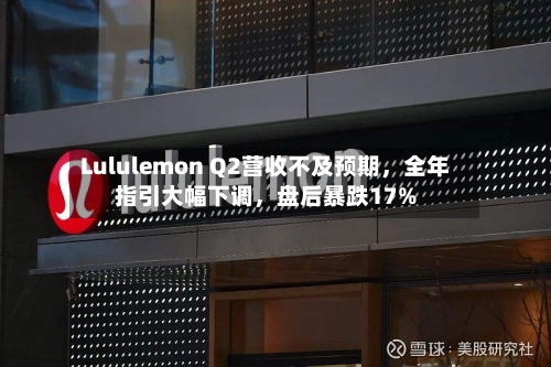 Lululemon Q2营收不及预期，全年指引大幅下调，盘后暴跌17%-第1张图片