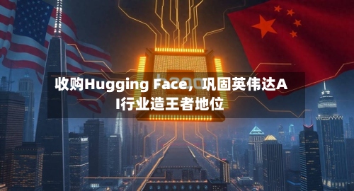 收购Hugging Face	，巩固英伟达AI行业造王者地位-第2张图片