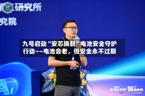 九号启动“安芯换新”电池安全守护行动——电池会老，但安全永不过期-第2张图片