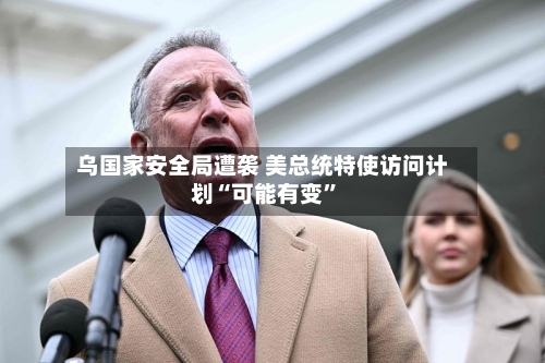 乌国家安全局遭袭 美总统特使访问计划“可能有变	”-第1张图片