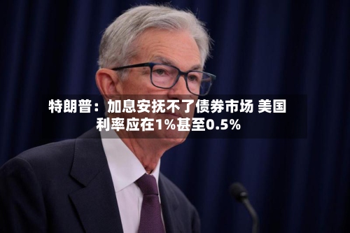 特朗普:加息安抚不了债券市场 美国利率应在1%甚至0.5%-第3张图片