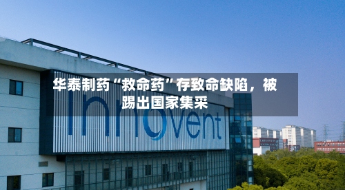 华泰制药“救命药	”存致命缺陷，被踢出国家集采-第2张图片