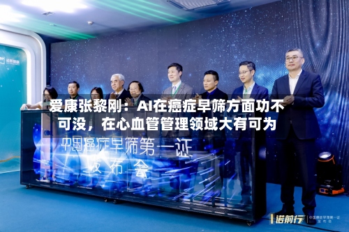 爱康张黎刚：AI在癌症早筛方面功不可没，在心血管管理领域大有可为-第3张图片