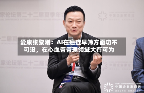 爱康张黎刚：AI在癌症早筛方面功不可没，在心血管管理领域大有可为-第2张图片