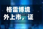 格雷博境外上市，证监会要求补充备案材料-第2张图片