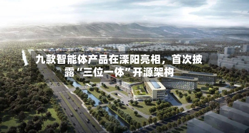 九款智能体产品在溧阳亮相	，首次披露“三位一体	”开源架构-第3张图片