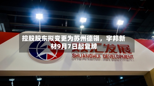 控股股东拟变更为苏州德翎	，宇邦新材9月7日起复牌-第2张图片