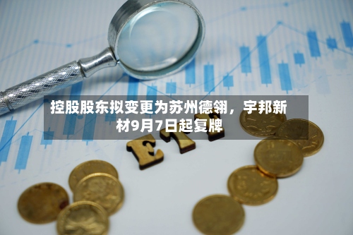 控股股东拟变更为苏州德翎	，宇邦新材9月7日起复牌-第3张图片
