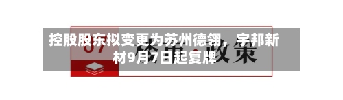 控股股东拟变更为苏州德翎	，宇邦新材9月7日起复牌-第1张图片