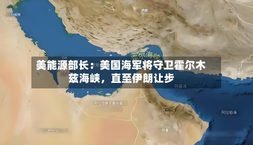 美能源部长：美国海军将守卫霍尔木兹海峡	，直至伊朗让步-第2张图片