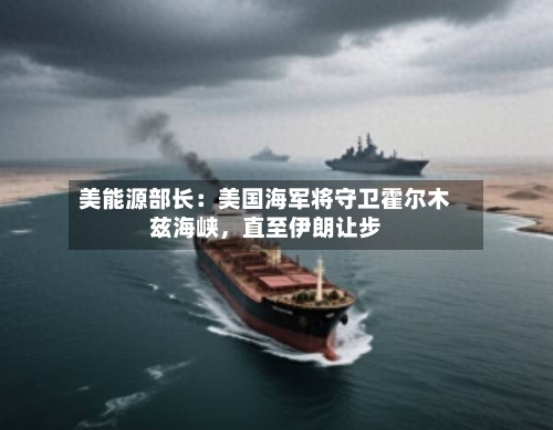 美能源部长：美国海军将守卫霍尔木兹海峡，直至伊朗让步-第3张图片