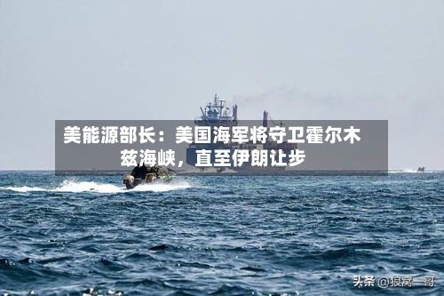 美能源部长：美国海军将守卫霍尔木兹海峡，直至伊朗让步