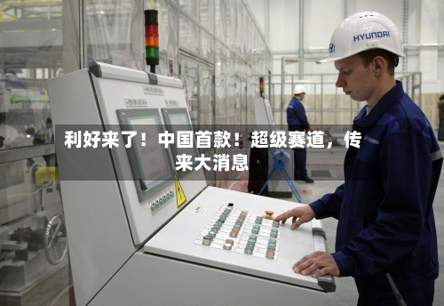 利好来了！中国首款！超级赛道	，传来大消息-第3张图片