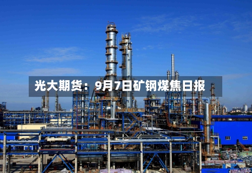 光大期货:9月7日矿钢煤焦日报-第1张图片