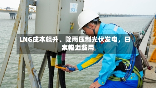 LNG成本飙升、降雨压制光伏发电，日本电力费用大幅上涨