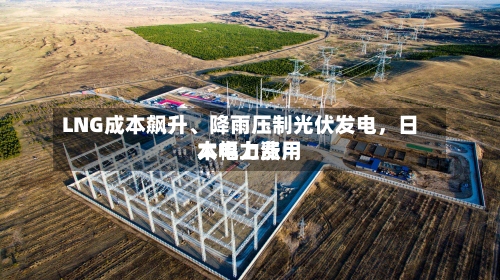 LNG成本飙升	、降雨压制光伏发电	，日本电力费用大幅上涨-第2张图片