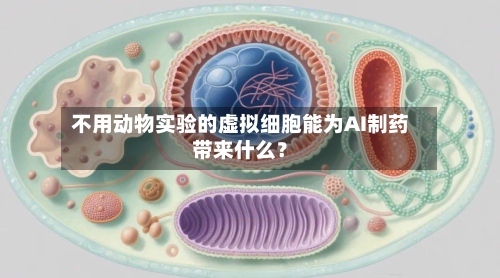 不用动物实验的虚拟细胞能为AI制药带来什么？