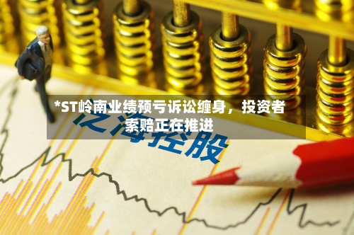 *ST岭南业绩预亏诉讼缠身	，投资者索赔正在推进-第2张图片