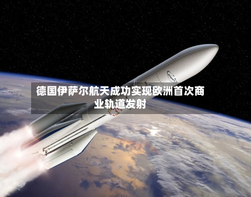 德国伊萨尔航天成功实现欧洲首次商业轨道发射-第2张图片