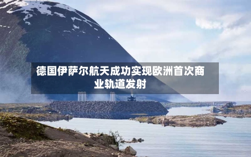 德国伊萨尔航天成功实现欧洲首次商业轨道发射-第3张图片