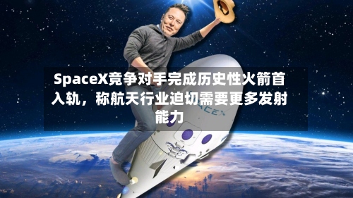 SpaceX竞争对手完成历史性火箭首入轨，称航天行业迫切需要更多发射能力-第1张图片