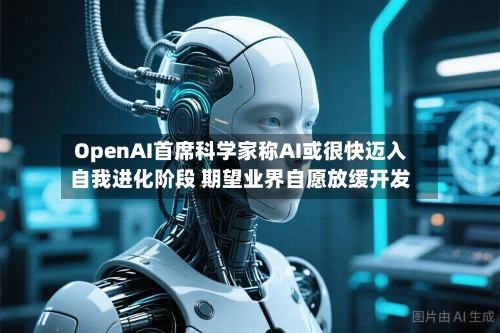 OpenAI首席科学家称AI或很快迈入自我进化阶段 期望业界自愿放缓开发-第1张图片