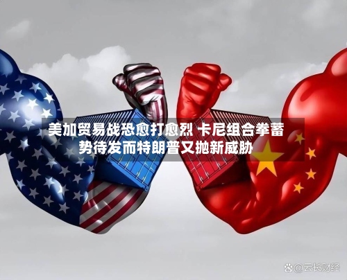 美加贸易战恐愈打愈烈 卡尼组合拳蓄势待发而特朗普又抛新威胁