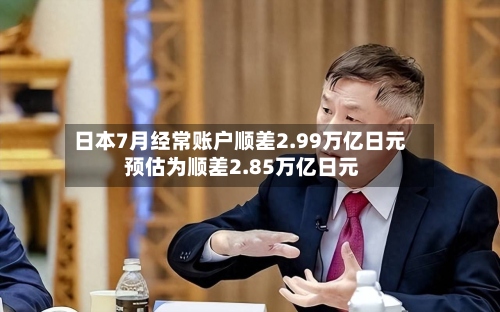 日本7月经常账户顺差2.99万亿日元 预估为顺差2.85万亿日元