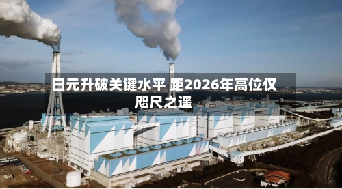 日元升破关键水平 距2026年高位仅咫尺之遥