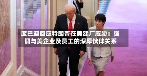 庞巴迪回应特朗普在美建厂威胁：强调与美企业及员工的深厚伙伴关系-第2张图片