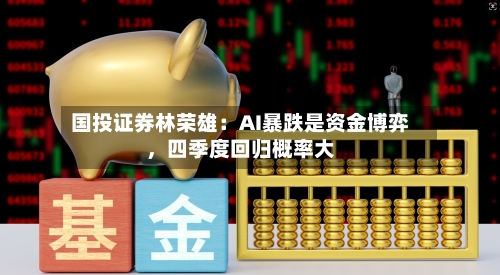 国投证券林荣雄：AI暴跌是资金博弈	，四季度回归概率大-第2张图片