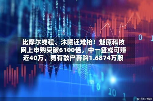 比摩尔线程、沐曦还难抢！燧原科技网上申购突破6100倍，中一签或可赚近40万，竟有散户弃购1.6874万股-第2张图片