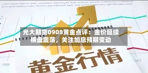 光大期货0908黄金点评：金价延续横盘震荡，关注加息预期变动-第1张图片