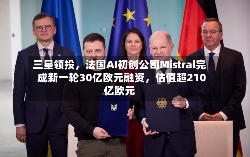 三星领投	，法国AI初创公司Mistral完成新一轮30亿欧元融资，估值超210亿欧元-第2张图片