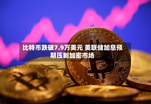 比特币跌破7.9万美元 美联储加息预期压制加密市场