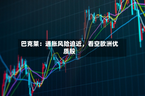 巴克莱：通胀风险迫近，看空欧洲优质股-第2张图片